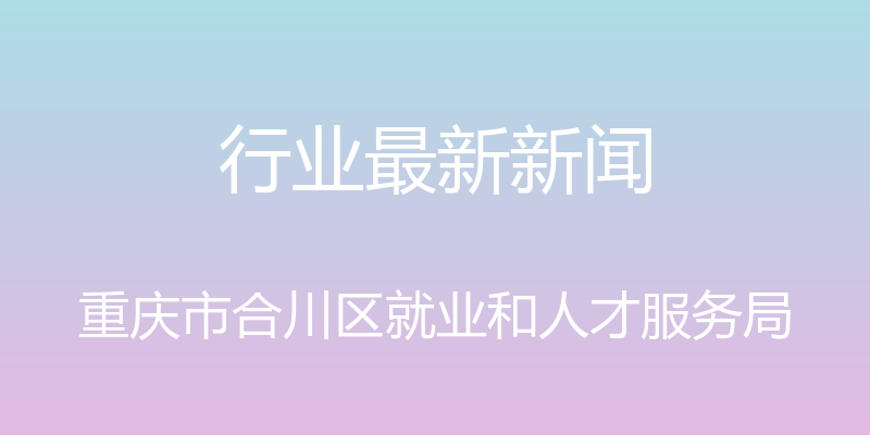 行业最新新闻 - 重庆市合川区就业和人才服务局