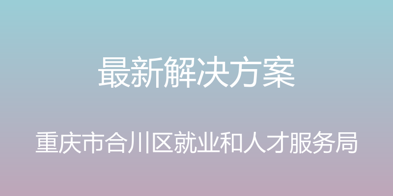 最新解决方案 - 重庆市合川区就业和人才服务局