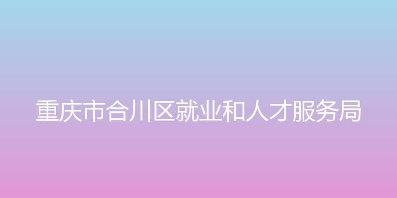 合川区人力资源市场现场招聘会管理平台 - 重庆市合川区就业和人才服务局